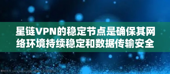 星链VPN的稳定节点是确保其网络环境持续稳定和数据传输安全的关键部分。以下是对星链VPN稳定节点的详细分析