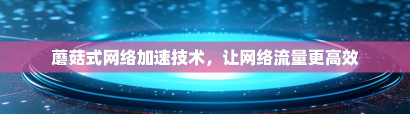 蘑菇式网络加速技术，让网络流量更高效