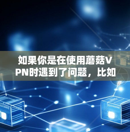 如果你是在使用蘑菇VPN时遇到了问题，比如无法连接、数据被截获或连接失败，建议检查以下几点