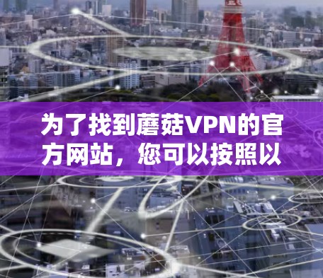 为了找到蘑菇VPN的官方网站，您可以按照以下步骤进行操作
