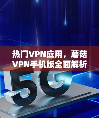 热门VPN应用，蘑菇VPN手机版全面解析