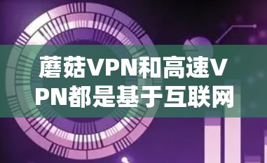 蘑菇VPN和高速VPN都是基于互联网的VPN服务，但它们的侧重点和适用场景有所不同。以下是它们的主要区别和特点