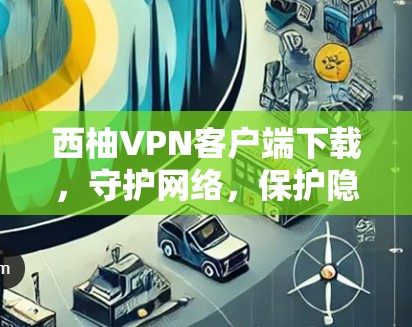 西柚VPN客户端下载，守护网络，保护隐私