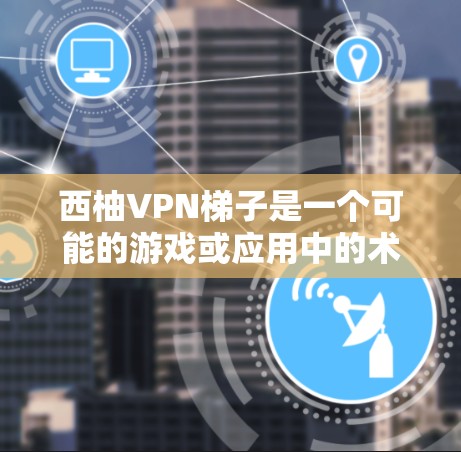 西柚VPN梯子是一个可能的游戏或应用中的术语，具体含义需要进一步了解。以下是对相关问题的逐步解释和答案