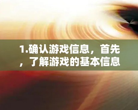 1.确认游戏信息，首先，了解游戏的基本信息，包括作者、开发公司、类型、目标用户等，确保下载时不会有问题