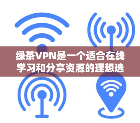 绿茶VPN是一个适合在线学习和分享资源的理想选择，尤其适合那些希望快速连接网络并利用其功能的用户。以下是一些具体的步骤和建议，帮助你更好地使用绿茶VPN