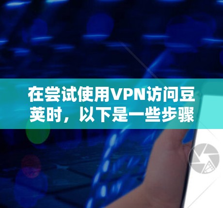 在尝试使用VPN访问豆荚时，以下是一些步骤和建议，帮助你确保安全