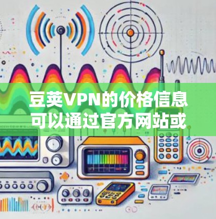 豆荚VPN的价格信息可以通过官方网站或可靠的VPN平台查询获取。以下是豆荚VPN的价格结构和一些有用的信息