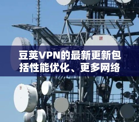 豆荚VPN的最新更新包括性能优化、更多网络支持、数据包设置扩展、隐私保护加强以及设备兼容性测试。这些更新旨在提升用户体验和用户体验。以下是具体信息的总结