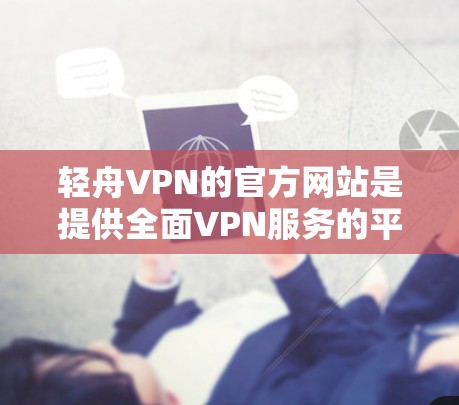 轻舟VPN的官方网站是提供全面VPN服务的平台，用户可以通过以下步骤访问和使用