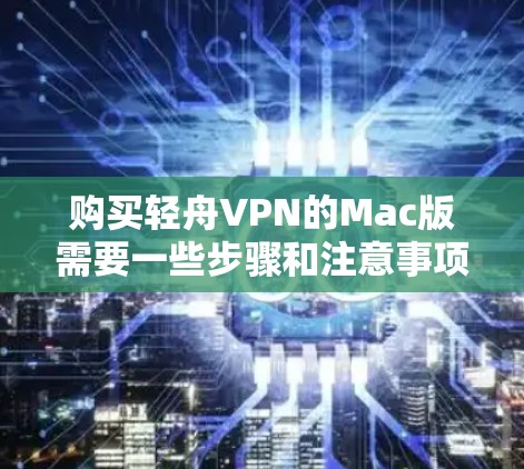 购买轻舟VPN的Mac版需要一些步骤和注意事项，以下是一些详细的指导步骤和建议