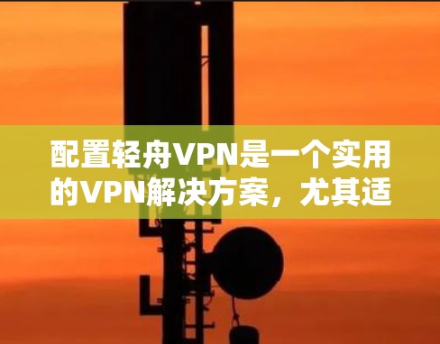 配置轻舟VPN是一个实用的VPN解决方案，尤其适合普通用户。以下是一步步的配置教程