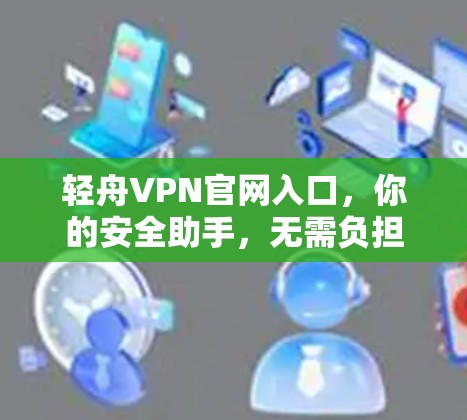 轻舟VPN官网入口，你的安全助手，无需负担