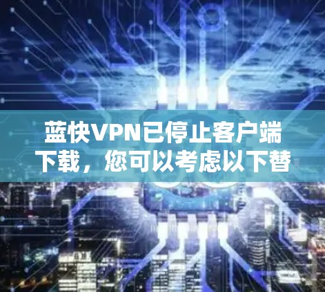 蓝快VPN已停止客户端下载，您可以考虑以下替代方案