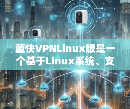 蓝快VPNLinux版是一个基于Linux系统、支持视频通话功能的软件，旨在提供高效的即时通讯和视频会议服务。以下是关于该软件的详细信息