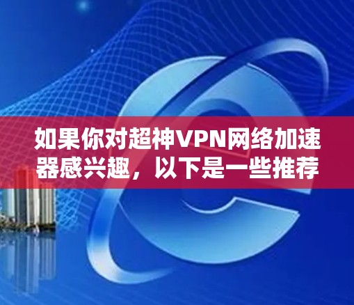 如果你对超神VPN网络加速器感兴趣，以下是一些推荐的超神 VPN 工具，它们以其高效、安全和强大的功能而闻名