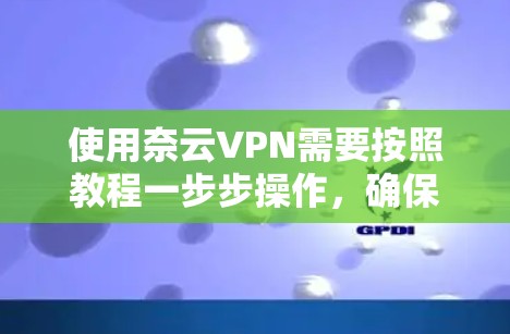 使用奈云VPN需要按照教程一步步操作，确保每个步骤都正确。以下是一些步骤指南，帮助你顺利完成使用