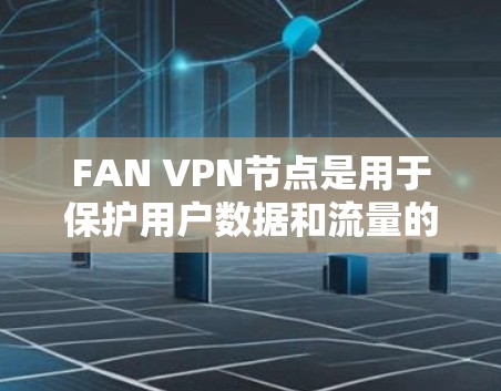 FAN VPN节点是用于保护用户数据和流量的安全网络设备，属于FAN 提供的端到端（VPN）解决方案的一部分。以下是关于FAN VPN节点的详细解释