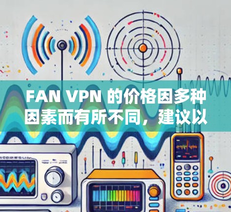 FAN VPN 的价格因多种因素而有所不同，建议以下步骤帮助您评估