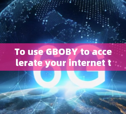To use GBOBY to accelerate your internet traffic,follow these organized steps: