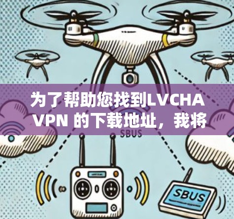 为了帮助您找到LVCHA VPN 的下载地址，我将提供一些常见情况下的解决方案