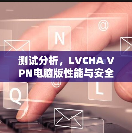 测试分析，LVCHA VPN电脑版性能与安全性