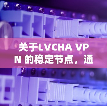 关于LVCHA VPN 的稳定节点，通常指在特定协议（如 LXPV）下运行的VPN稳定节点。以下是一些推荐的可靠VPN平台，供您参考