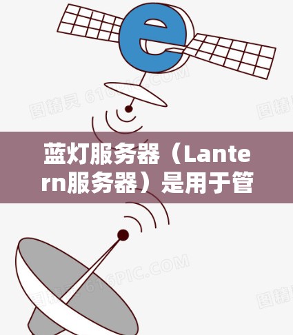 蓝灯服务器（Lantern服务器）是用于管理蓝光（蓝光播放）内容的服务器，适用于游戏、视频内容、直播、直播平台等。以下是蓝灯服务器的主要功能、常见类型、配置要求、兼容性和维护措施的详细总结
