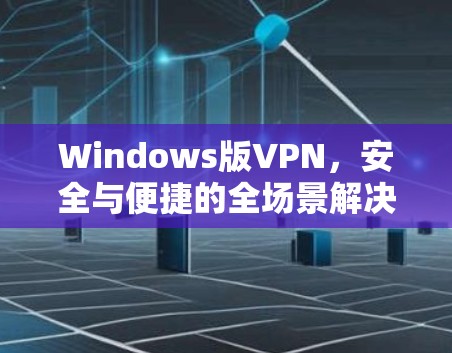 Windows版VPN，安全与便捷的全场景解决方案