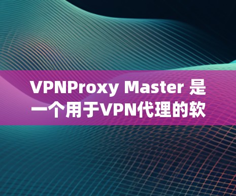 VPNProxy Master 是一个用于VPN代理的软件工具，帮助用户在互联网上进行加密连接。如果你对它的稳定性感兴趣，以下是一些可能的信息