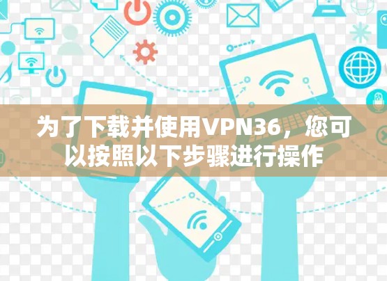为了下载并使用VPN36，您可以按照以下步骤进行操作