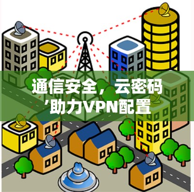 通信安全，云密码’助力VPN配置