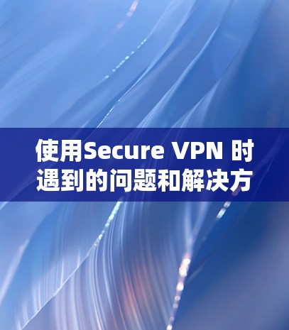 使用Secure VPN 时遇到的问题和解决方案