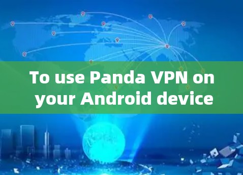 To use Panda VPN on your Android device,follow these organized steps:
