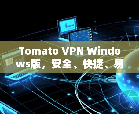 Tomato VPN Windows版，安全、快捷、易用，为用户提供高效VPN服务