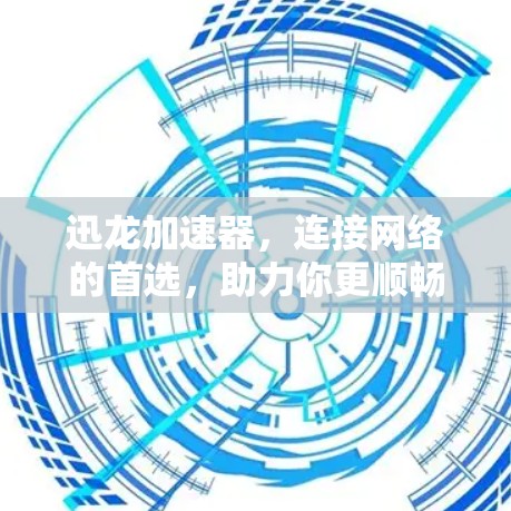 迅龙加速器，连接网络的首选，助力你更顺畅