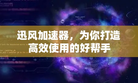 迅风加速器，为你打造高效使用的好帮手