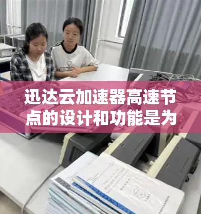 迅达云加速器高速节点的设计和功能是为了在处理大规模数据和请求时提供高效的加速服务。以下是关于迅达云加速器高速节点的详细分析