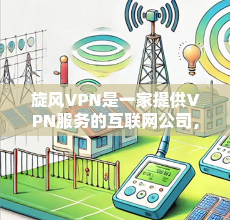 旋风VPN是一家提供VPN服务的互联网公司，专注于提供安全、可靠的网络连接体验。以下是对旋风VPN体验的分析，包括功能、安全性、用户体验以及用户评价等方面