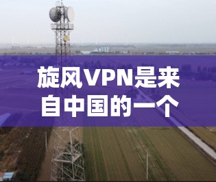 旋风VPN是来自中国的一个知名VPN软件，提供多种VPN服务，包括远程视频会议、视频分享、文件传输等等。以下是关于旋风VPN的详细介绍和下载步骤