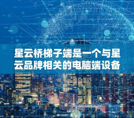 星云桥梯子端是一个与星云品牌相关的电脑端设备，主要用于特定的环境和应用。以下是对该设备的详细介绍