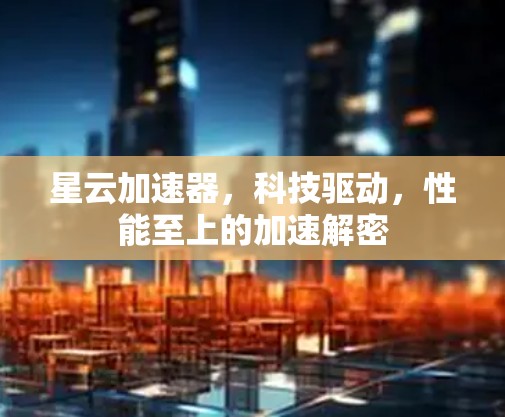 星云加速器，科技驱动，性能至上的加速解密
