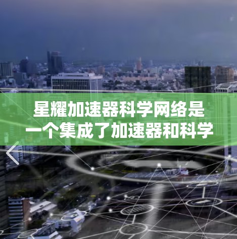 星耀加速器科学网络是一个集成了加速器和科学计算技术的网络平台，旨在推动大规模科学研究。以下是其关键概念和功能