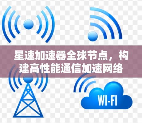 星速加速器全球节点，构建高性能通信加速网络