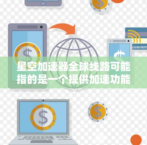 星空加速器全球线路可能指的是一个提供加速功能的全球网络加速器，或者是一个专门针对加速视频、文件等多平台功能的全球网络加速器。以下是一些可能的信息和解决方案