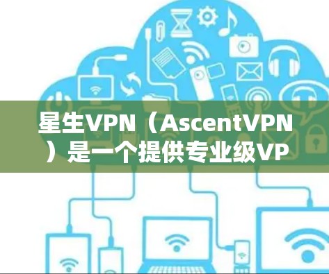 星生VPN（AscentVPN）是一个提供专业级VPN服务的平台，旨在帮助用户更好地连接互联网。如果你正在寻找最新版的星空VPN下载，以下是一个下载链接和一些注意事项