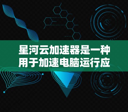 星河云加速器是一种用于加速电脑运行应用的软件，通常在免费或轻质版的情况下提供。以下是使用星河云加速器电脑端的步骤和注意事项