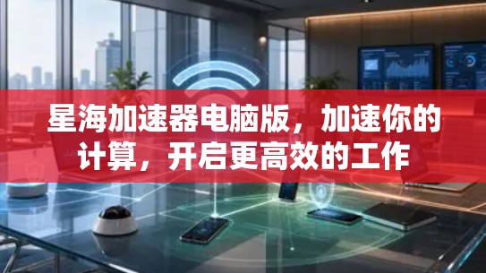 星海加速器电脑版,加速你的计算,开启更高效的工作 星海加速器电脑版,加速你的计算,开启更高效的工作