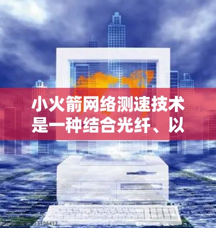 小火箭网络测速技术是一种结合光纤、以太网和光模块的网络架构，旨在提供高效、可靠的数据传输。以下是对小火箭网络测速技术的详细分析