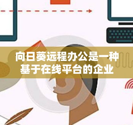 向日葵远程办公是一种基于在线平台的企业协作工具,旨在帮助员工远程办公,提供轻松、高效的工作环境。以下是一些关键点 向日葵远程办公是一种基于在线平台的企业协作工具,旨在帮助员工远程办公,提供轻松、高效的工作环境。以下是一些关键点